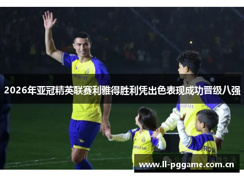 2026年亚冠精英联赛利雅得胜利凭出色表现成功晋级八强 2026年亚冠精英联赛利雅得胜利凭出色表现成功晋级八强